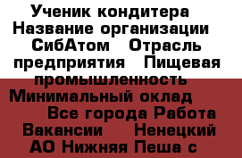 Ученик кондитера › Название организации ­ СибАтом › Отрасль предприятия ­ Пищевая промышленность › Минимальный оклад ­ 15 000 - Все города Работа » Вакансии   . Ненецкий АО,Нижняя Пеша с.